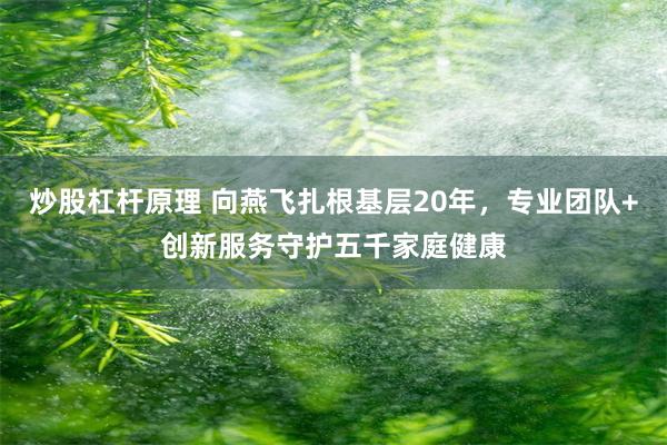 炒股杠杆原理 向燕飞扎根基层20年，专业团队+创新服务守护五千家庭健康