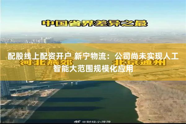 配股线上配资开户 新宁物流：公司尚未实现人工智能大范围规模化应用