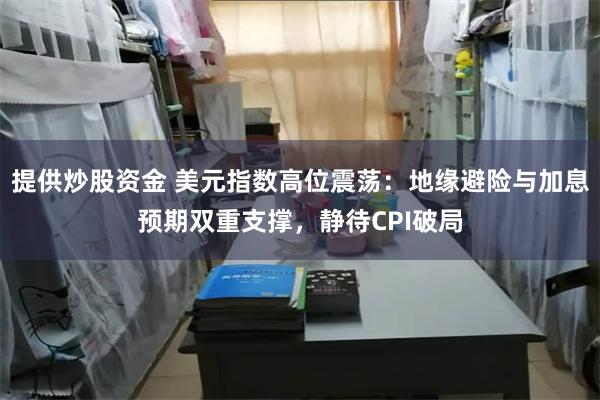 提供炒股资金 美元指数高位震荡：地缘避险与加息预期双重支撑，静待CPI破局