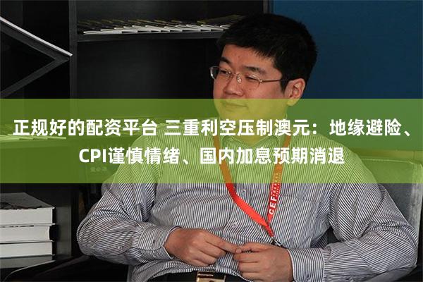 正规好的配资平台 三重利空压制澳元：地缘避险、CPI谨慎情绪、国内加息预期消退