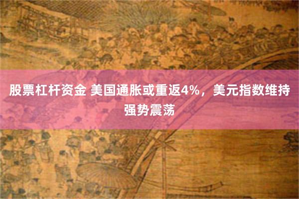 股票杠杆资金 美国通胀或重返4%，美元指数维持强势震荡