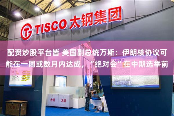 配资炒股平台皆 美国副总统万斯：伊朗核协议可能在一周或数月内达成，“绝对会”在中期选举前