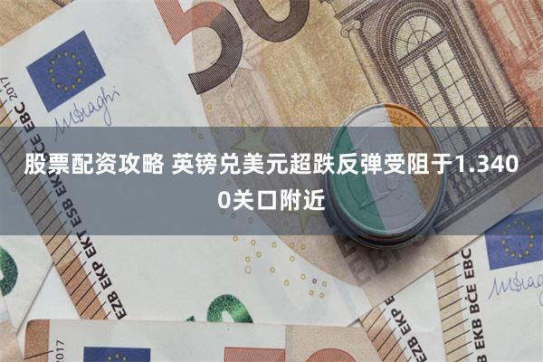 股票配资攻略 英镑兑美元超跌反弹受阻于1.3400关口附近