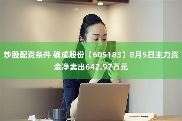 炒股配资条件 确成股份（605183）8月5日主力资金净卖出642.97万元