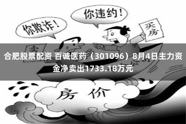 合肥股票配资 百诚医药（301096）8月4日主力资金净卖出1733.18万元