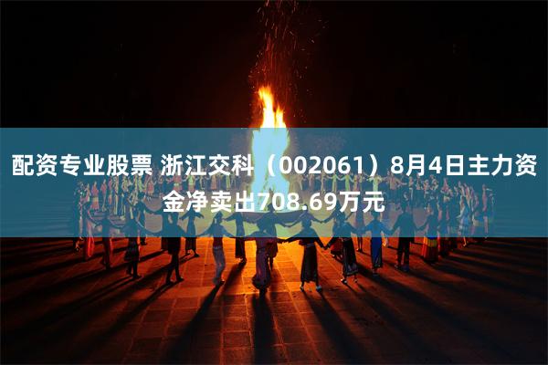 配资专业股票 浙江交科（002061）8月4日主力资金净卖出708.69万元