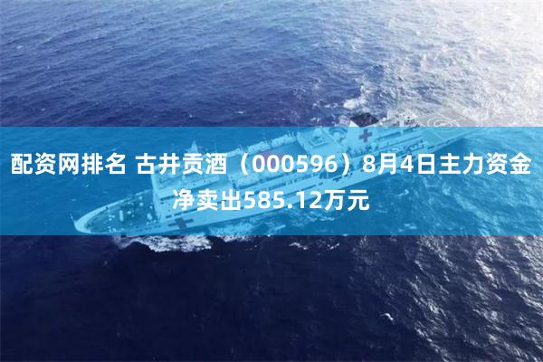 配资网排名 古井贡酒（000596）8月4日主力资金净卖出585.12万元