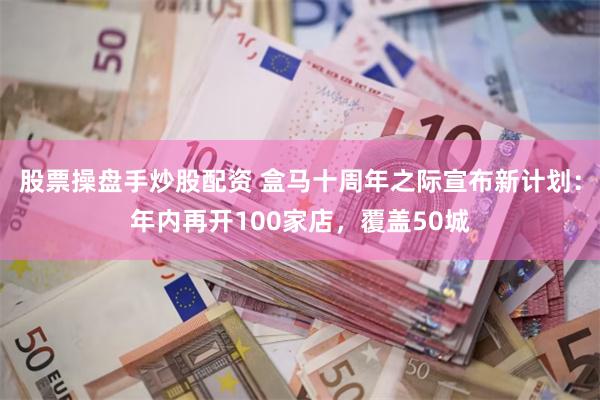 股票操盘手炒股配资 盒马十周年之际宣布新计划：年内再开100家店，覆盖50城
