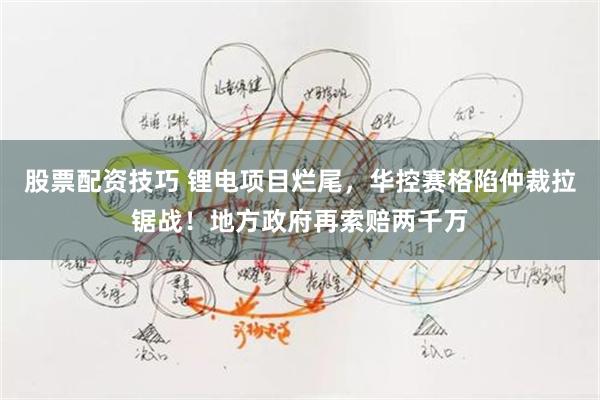 股票配资技巧 锂电项目烂尾，华控赛格陷仲裁拉锯战！地方政府再索赔两千万