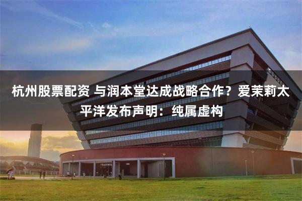 杭州股票配资 与润本堂达成战略合作?爱茉莉太平洋发布声明:纯属虚构