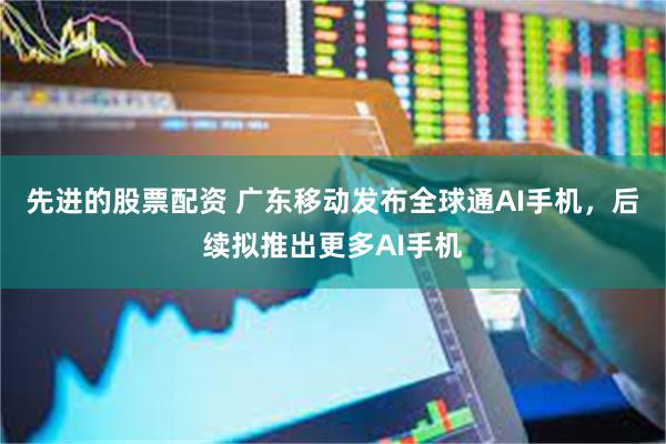 先进的股票配资 广东移动发布全球通AI手机，后续拟推出更多AI手机