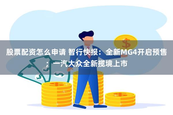 股票配资怎么申请 智行快报：全新MG4开启预售；一汽大众全新揽境上市