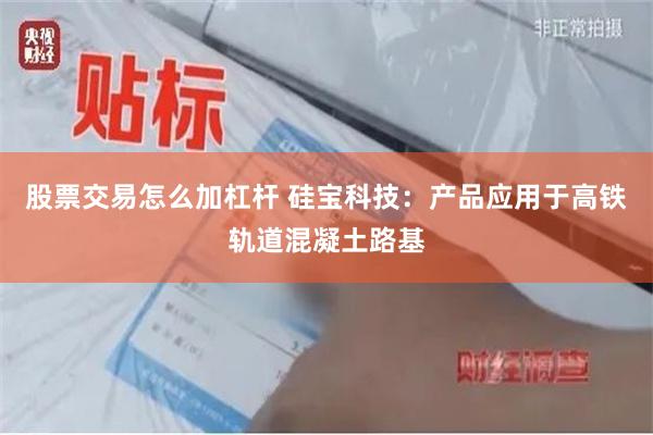 股票交易怎么加杠杆 硅宝科技：产品应用于高铁轨道混凝土路基
