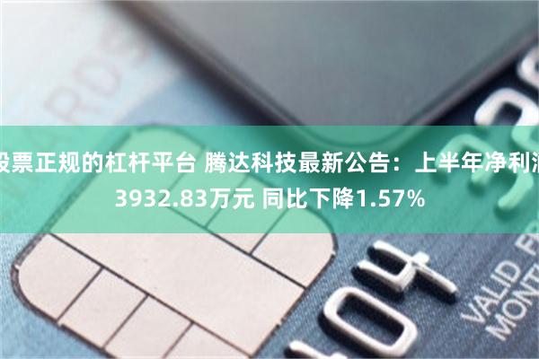 股票正规的杠杆平台 腾达科技最新公告：上半年净利润3932.83万元 同比下降1.57%