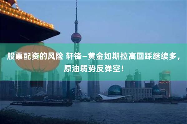 股票配资的风险 轩锋—黄金如期拉高回踩继续多，原油弱势反弹空！