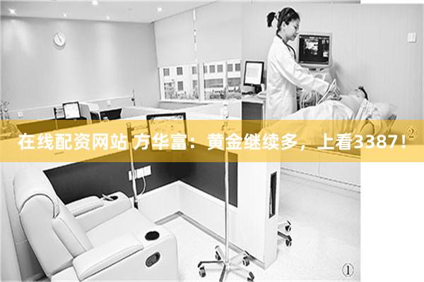在线配资网站 方华富：黄金继续多，上看3387！