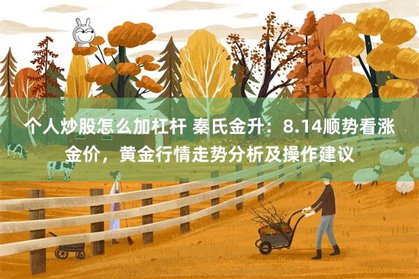 个人炒股怎么加杠杆 秦氏金升：8.14顺势看涨金价，黄金行情走势分析及操作建议