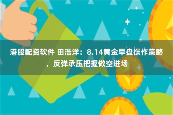 港股配资软件 田浩洋：8.14黄金早盘操作策略，反弹承压把握做空进场