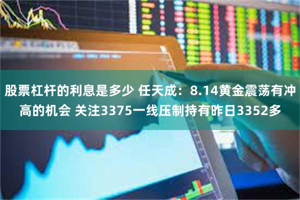 股票杠杆的利息是多少 任天成：8.14黄金震荡有冲高的机会 关注3375一线压制持有昨日3352多
