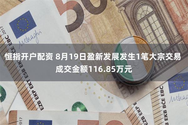 恒指开户配资 8月19日盈新发展发生1笔大宗交易 成交金额116.85万元