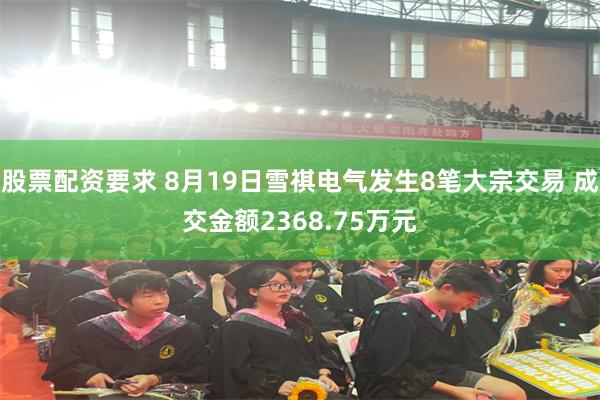 股票配资要求 8月19日雪祺电气发生8笔大宗交易 成交金额2368.75万元