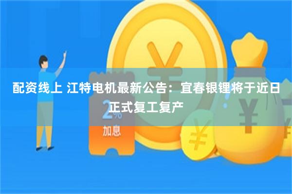 配资线上 江特电机最新公告：宜春银锂将于近日正式复工复产
