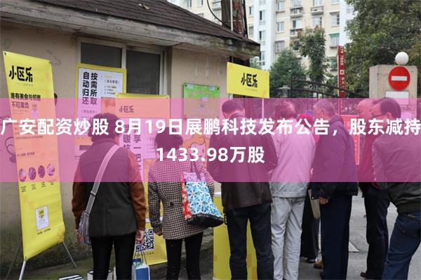 广安配资炒股 8月19日展鹏科技发布公告，股东减持1433.98万股