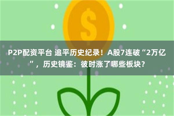 P2P配资平台 追平历史纪录！A股7连破“2万亿”，历史镜鉴：彼时涨了哪些板块？