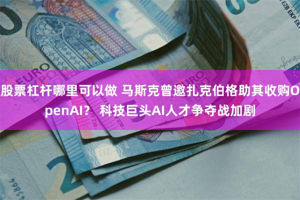 股票杠杆哪里可以做 马斯克曾邀扎克伯格助其收购OpenAI? 科技巨头AI人才争夺战加剧