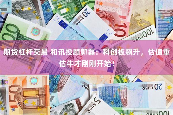 期货杠杆交易 和讯投顾郭磊：科创板飙升，估值重估牛才刚刚开始！