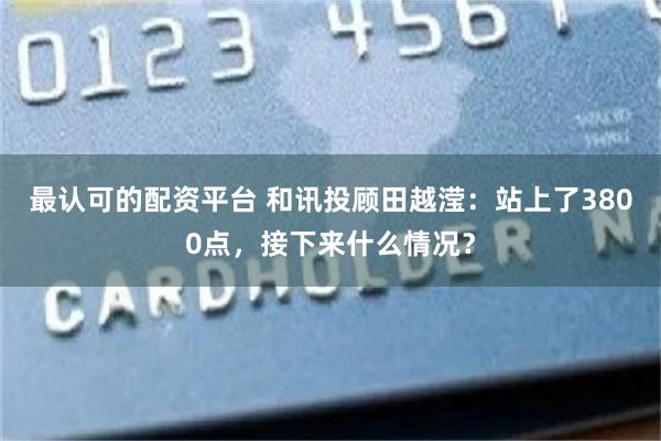 最认可的配资平台 和讯投顾田越滢：站上了3800点，接下来什么情况？