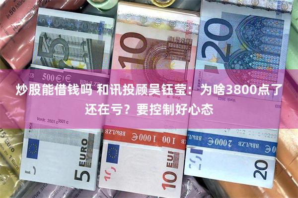 炒股能借钱吗 和讯投顾吴钰莹：为啥3800点了还在亏？要控制好心态