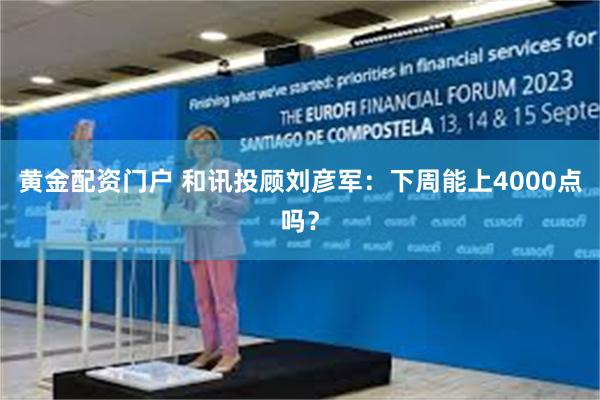 黄金配资门户 和讯投顾刘彦军：下周能上4000点吗？