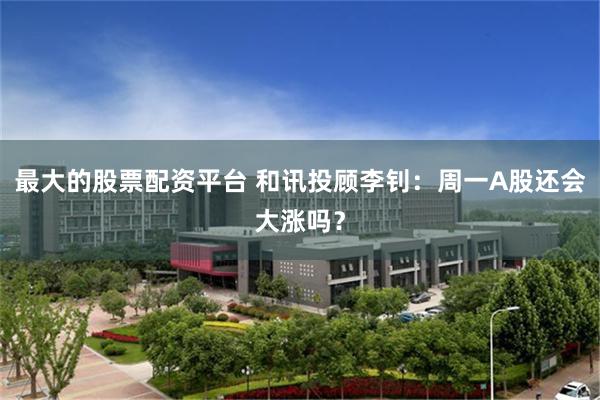 最大的股票配资平台 和讯投顾李钊：周一A股还会大涨吗？