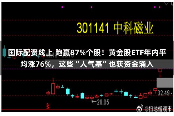 国际配资线上 跑赢87%个股！黄金股ETF年内平均涨76%，这些“人气基”也获资金涌入