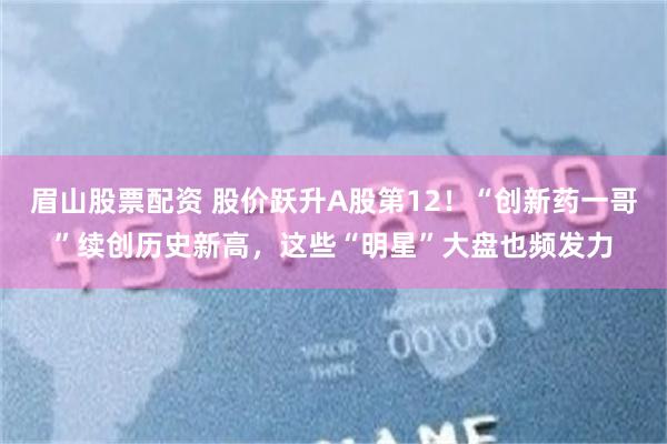 眉山股票配资 股价跃升A股第12！“创新药一哥”续创历史新高，这些“明星”大盘也频发力