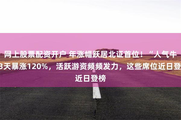 网上股票配资开户 年涨幅跃居北证首位！“人气牛”3天暴涨120%，活跃游资频频发力，这些席位近日登榜