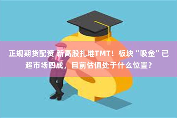 正规期货配资 新高股扎堆TMT！板块“吸金”已超市场四成，目前估值处于什么位置？