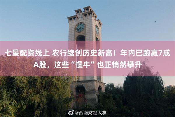 七星配资线上 农行续创历史新高！年内已跑赢7成A股，这些“慢牛”也正悄然攀升