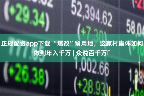 正规配资app下载 “爆改”留用地，这家村集体如何做到年入千万 | 众说百千万⑬