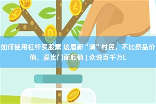 如何使用杠杆买股票 这届新“潮”村民，不比祭品价值，爱比门面颜值 | 众说百千万⑫