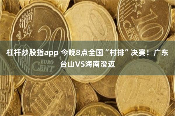 杠杆炒股指app 今晚8点全国“村排”决赛！广东台山VS海南澄迈