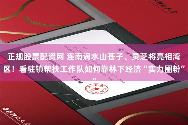 正规股票配资网 连南涡水山苍子、灵芝将亮相湾区！看驻镇帮扶工作队如何靠林下经济“实力圈粉”