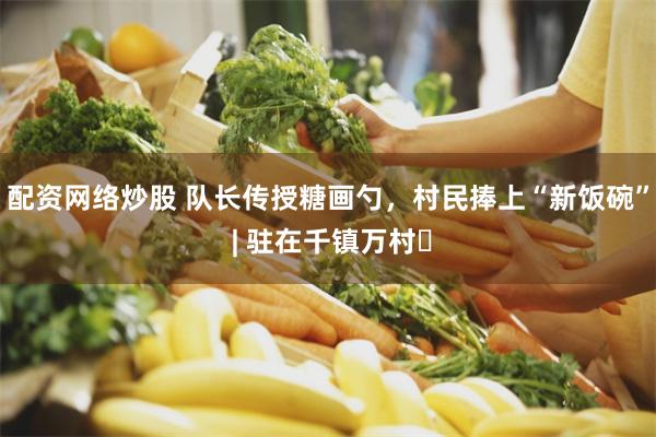 配资网络炒股 队长传授糖画勺，村民捧上“新饭碗” | 驻在千镇万村㉒