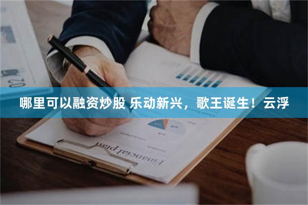 哪里可以融资炒股 乐动新兴，歌王诞生！云浮