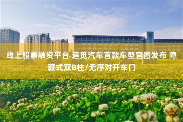 线上股票融资平台 追觅汽车首款车型官图发布 隐藏式双B柱/无序对开车门