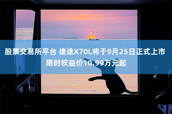股票交易所平台 捷途X70L将于9月25日正式上市 限时权益价10.99万元起
