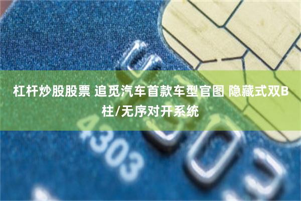 杠杆炒股股票 追觅汽车首款车型官图 隐藏式双B柱/无序对开系统