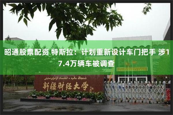 昭通股票配资 特斯拉：计划重新设计车门把手 涉17.4万辆车被调查