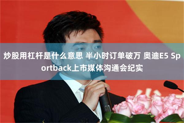 炒股用杠杆是什么意思 半小时订单破万 奥迪E5 Sportback上市媒体沟通会纪实